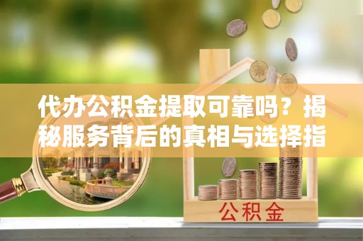 鄂州代办公积金提取可靠吗？揭秘服务背后的真相与选择指南