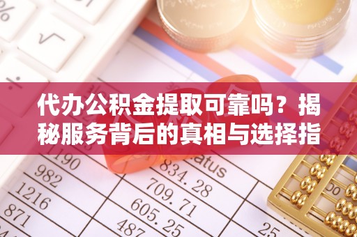 鄂州代办公积金提取可靠吗？揭秘服务背后的真相与选择指南