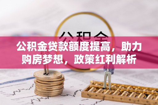鄂州公积金贷款额度提高，助力购房梦想，政策红利解析