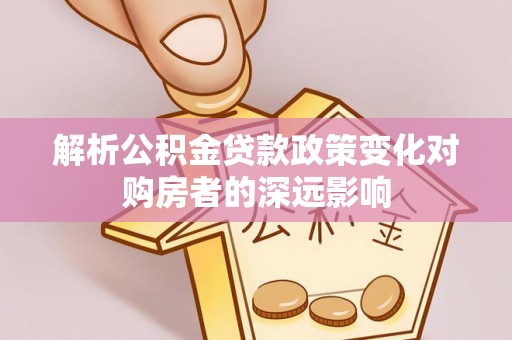 鄂州解析公积金贷款政策变化对购房者的深远影响