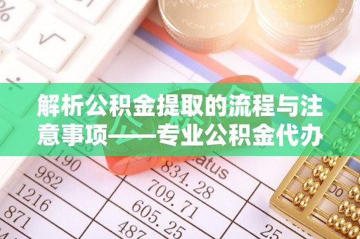 鄂州解析公积金提取的流程与注意事项——专业公积金代办提取咨询服务