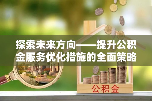 鄂州探索未来方向——提升公积金服务优化措施的全面策略