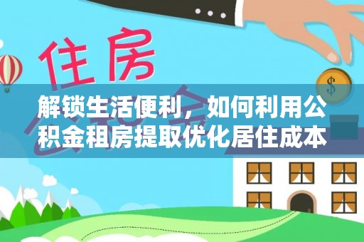 鄂州解锁生活便利，如何利用公积金租房提取优化居住成本