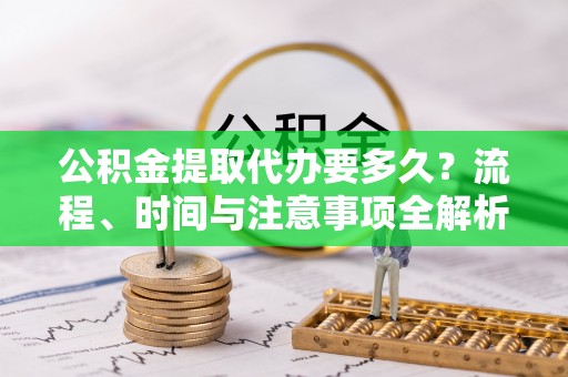 鄂州公积金提取代办要多久？流程、时间与注意事项全解析