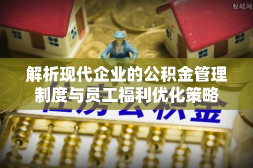 鄂州解析现代企业的公积金管理制度与员工福利优化策略