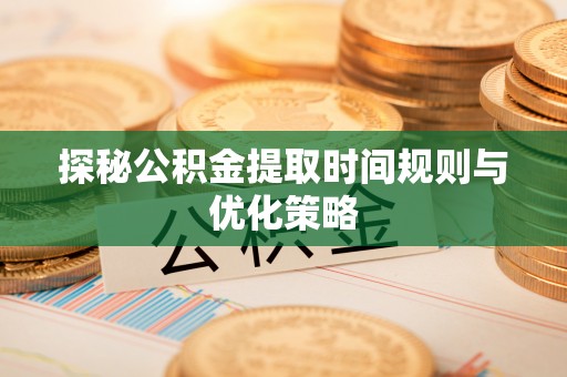 鄂州探秘公积金提取时间规则与优化策略