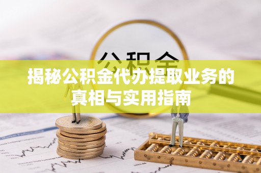 鄂州揭秘公积金代办提取业务的真相与实用指南