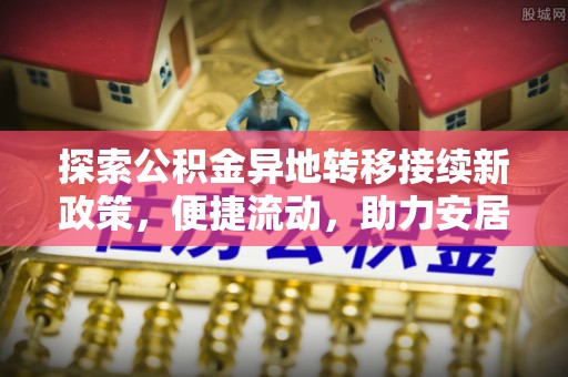 鄂州探索公积金异地转移接续新政策，便捷流动，助力安居梦想