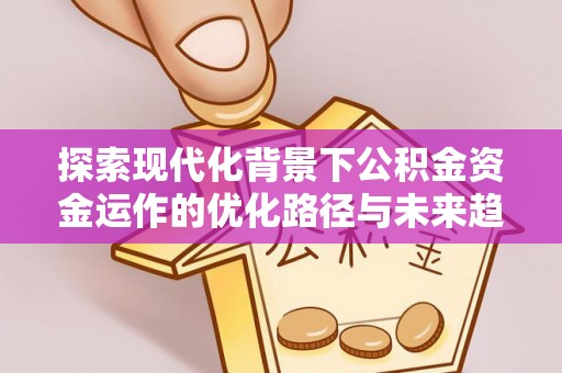 鄂州探索现代化背景下公积金资金运作的优化路径与未来趋势