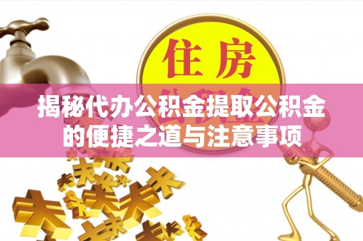 鄂州揭秘代办公积金提取公积金的便捷之道与注意事项