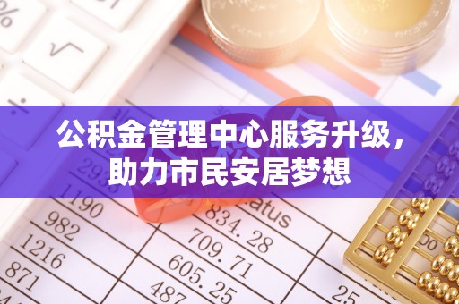 鄂州公积金管理中心服务升级，助力市民安居梦想