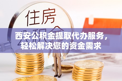 鄂州西安公积金提取代办服务，轻松解决您的资金需求