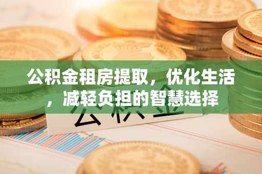 鄂州公积金租房提取，优化生活，减轻负担的智慧选择