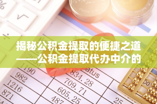 鄂州揭秘公积金提取的便捷之道——公积金提取代办中介的专业服务