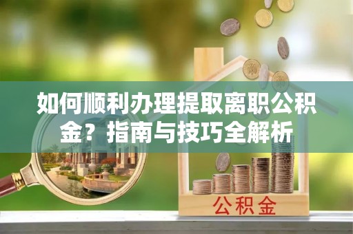 鄂州如何顺利办理提取离职公积金？指南与技巧全解析
