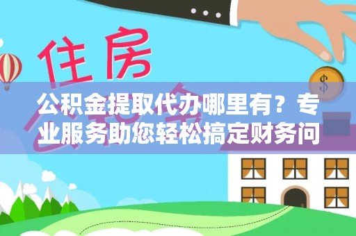 鄂州公积金提取代办哪里有？专业服务助您轻松搞定财务问题