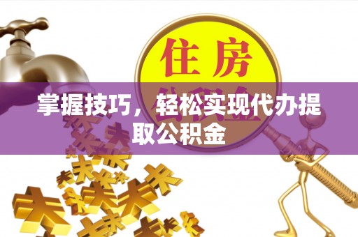 鄂州掌握技巧，轻松实现代办提取公积金