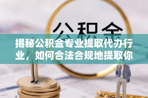 鄂州揭秘公积金专业提取代办行业，如何合法合规地提取你的公积金
