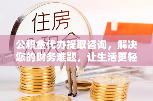 鄂州公积金代办提取咨询，解决您的财务难题，让生活更轻松