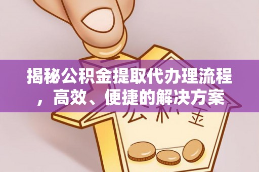 鄂州揭秘公积金提取代办理流程，高效、便捷的解决方案