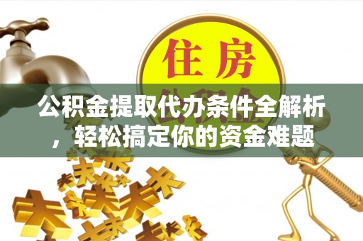 鄂州公积金提取代办条件全解析，轻松搞定你的资金难题