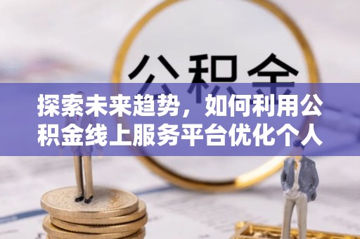 鄂州探索未来趋势，如何利用公积金线上服务平台优化个人财务管理