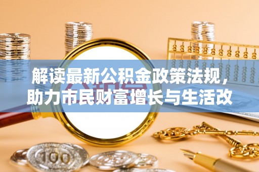 鄂州解读最新公积金政策法规，助力市民财富增长与生活改善
