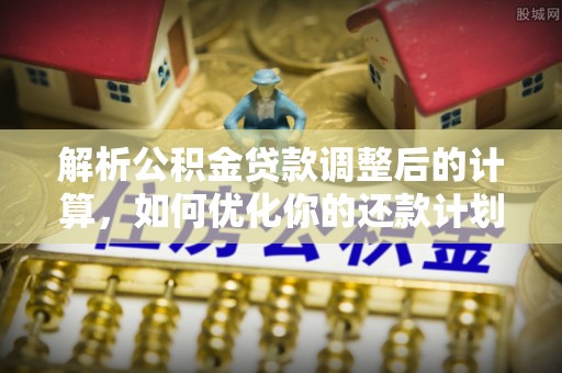 鄂州解析公积金贷款调整后的计算，如何优化你的还款计划