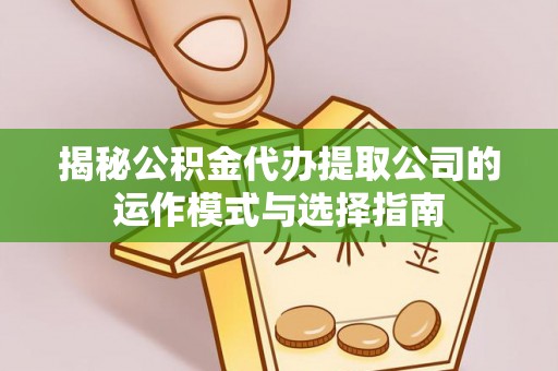 鄂州揭秘公积金代办提取公司的运作模式与选择指南