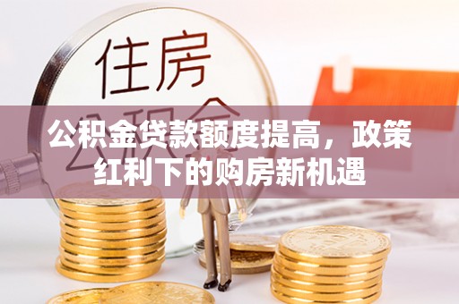 鄂州公积金贷款额度提高，政策红利下的购房新机遇