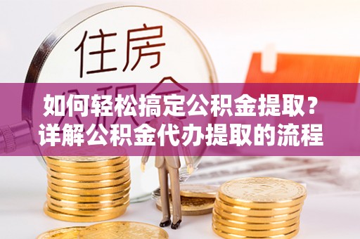 鄂州如何轻松搞定公积金提取？详解公积金代办提取的流程与优势