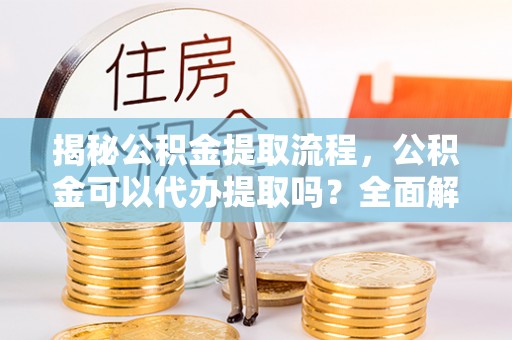 鄂州揭秘公积金提取流程，公积金可以代办提取吗？全面解析与实用指南