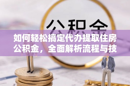 鄂州如何轻松搞定代办提取住房公积金，全面解析流程与技巧