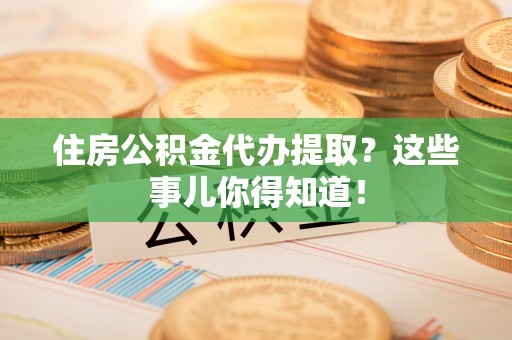 鄂州住房公积金代办提取？这些事儿你得知道！