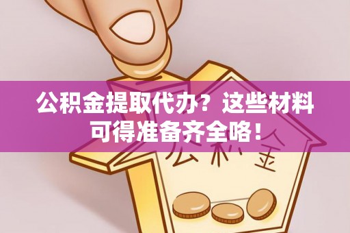 鄂州公积金提取代办？这些材料可得准备齐全咯！