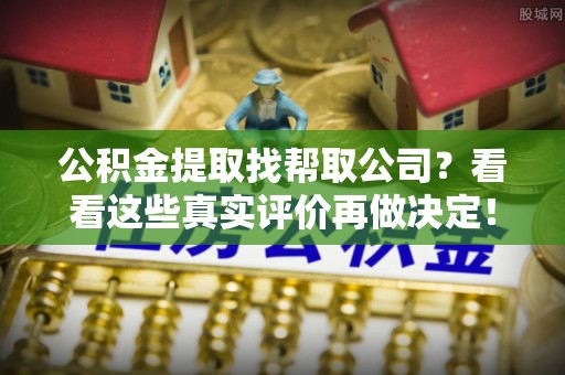 鄂州公积金提取找帮取公司？看看这些真实评价再做决定！