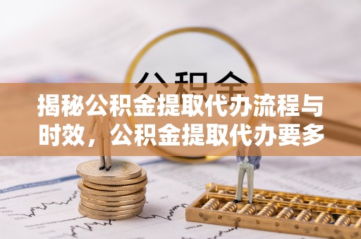 鄂州揭秘公积金提取代办流程与时效，公积金提取代办要多久不再神秘