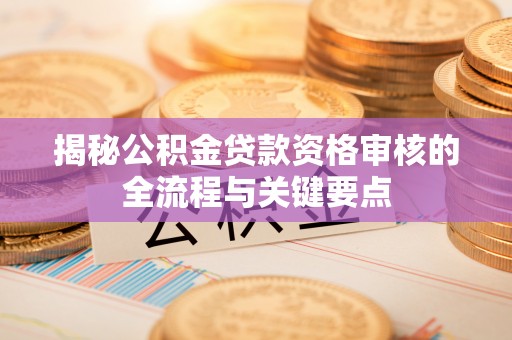 鄂州揭秘公积金贷款资格审核的全流程与关键要点