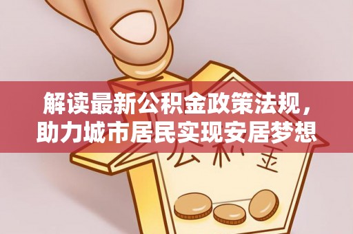 鄂州解读最新公积金政策法规，助力城市居民实现安居梦想