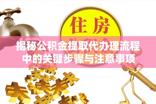 鄂州揭秘公积金提取代办理流程中的关键步骤与注意事项