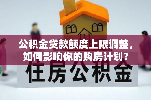 鄂州公积金贷款额度上限调整，如何影响你的购房计划？
