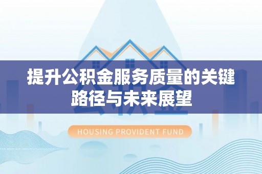 鄂州提升公积金服务质量的关键路径与未来展望