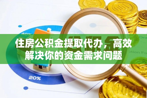 鄂州住房公积金提取代办，高效解决你的资金需求问题