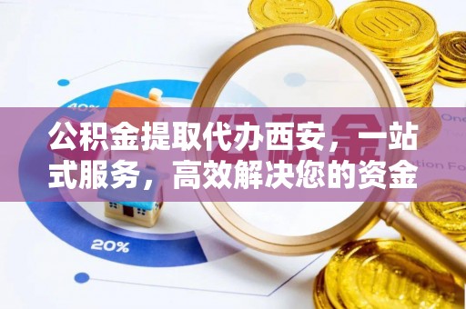 鄂州公积金提取代办西安，一站式服务，高效解决您的资金需求