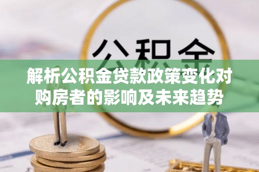 鄂州解析公积金贷款政策变化对购房者的影响及未来趋势
