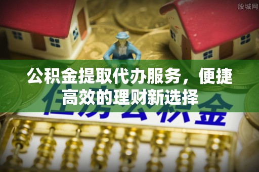 鄂州公积金提取代办服务，便捷高效的理财新选择