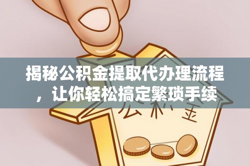 鄂州揭秘公积金提取代办理流程，让你轻松搞定繁琐手续