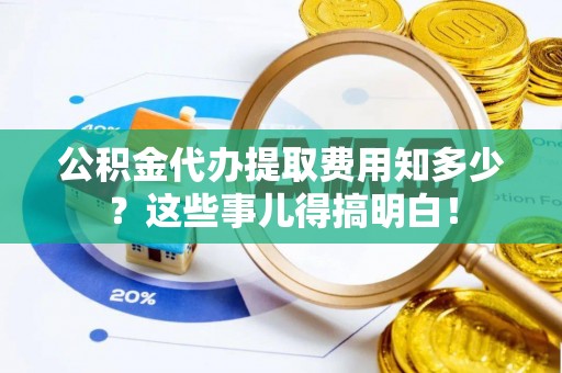 鄂州公积金代办提取费用知多少？这些事儿得搞明白！