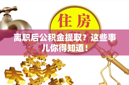 鄂州离职后公积金提取？这些事儿你得知道！
