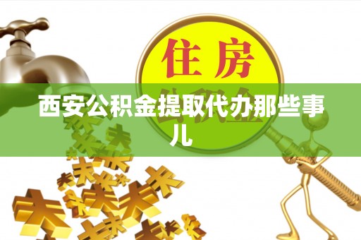 鄂州西安公积金提取代办那些事儿